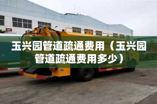 玉興園管道疏通費用（玉興園管道疏通費用多少）