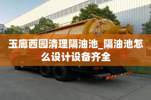 玉廊西園清理隔油池_隔油池怎么設(shè)計(jì)設(shè)備齊全