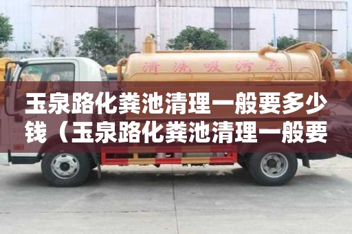 玉泉路化糞池清理一般要多少錢（玉泉路化糞池清理一般要多少錢一次）