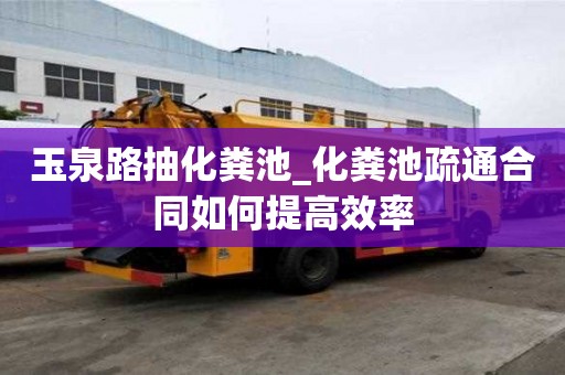 玉泉路抽化糞池_化糞池疏通合同如何提高效率