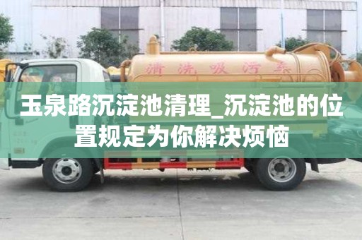 玉泉路沉淀池清理_沉淀池的位置規定為你解決煩惱