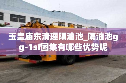 玉皇廟東清理隔油池_隔油池gg-1sf圖集有哪些優勢呢