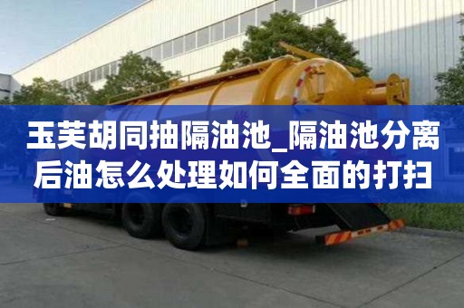 玉芙胡同抽隔油池_隔油池分離后油怎么處理如何全面的打掃