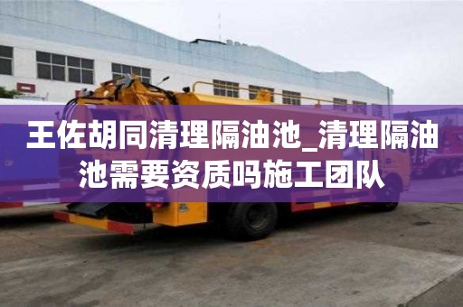 王佐胡同清理隔油池_清理隔油池需要資質嗎施工團隊