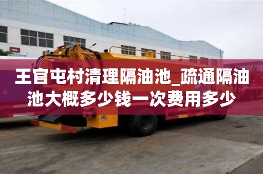 王官屯村清理隔油池_疏通隔油池大概多少錢一次費用多少