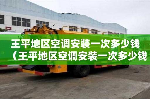 王平地區空調安裝一次多少錢（王平地區空調安裝一次多少錢啊）