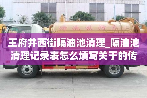王府井西街隔油池清理_隔油池清理記錄表怎么填寫關于的傳統知識