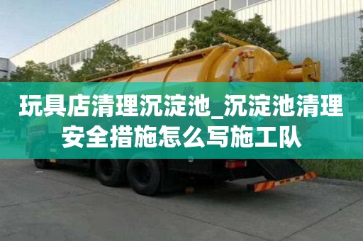 玩具店清理沉淀池_沉淀池清理安全措施怎么寫施工隊