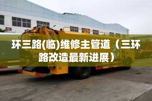 環三路(臨)維修主管道（三環路改造最新進展）