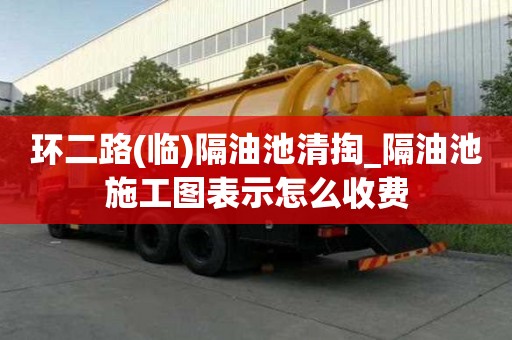 環二路(臨)隔油池清掏_隔油池施工圖表示怎么收費
