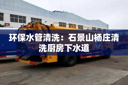 環(huán)保水管清洗：石景山楊莊清洗廚房下水道