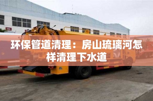 環保管道清理：房山琉璃河怎樣清理下水道