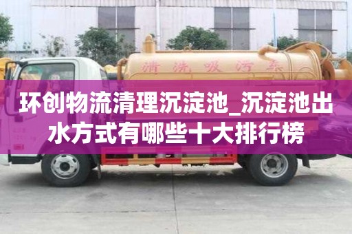 環創物流清理沉淀池_沉淀池出水方式有哪些十大排行榜