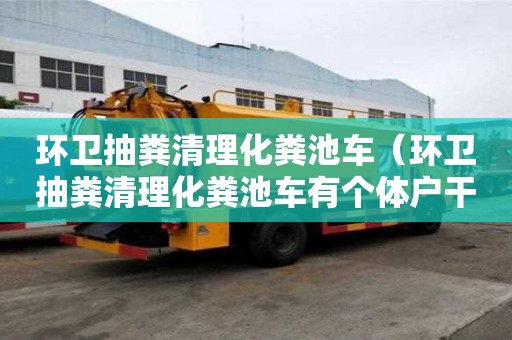 環衛抽糞清理化糞池車（環衛抽糞清理化糞池車有個體戶干的嗎）