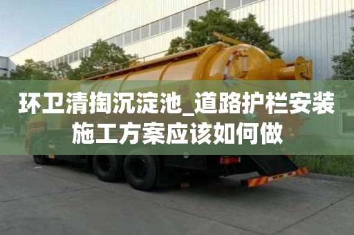 環(huán)衛(wèi)清掏沉淀池_道路護欄安裝施工方案應(yīng)該如何做