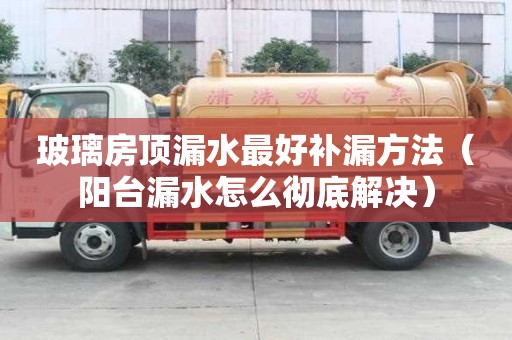 玻璃房頂漏水最好補漏方法（陽臺漏水怎么徹底解決）
