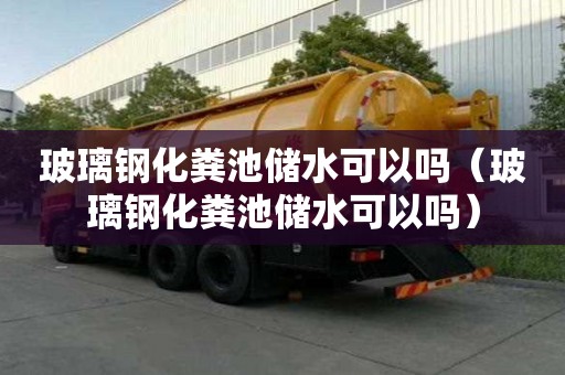 玻璃鋼化糞池儲水可以嗎（玻璃鋼化糞池儲水可以嗎）