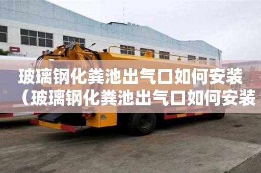 玻璃鋼化糞池出氣口如何安裝（玻璃鋼化糞池出氣口如何安裝視頻）