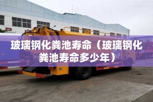 玻璃鋼化糞池壽命（玻璃鋼化糞池壽命多少年）