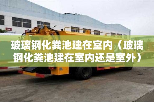 玻璃鋼化糞池建在室內（玻璃鋼化糞池建在室內還是室外）