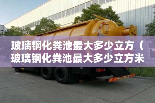 玻璃鋼化糞池最大多少立方（玻璃鋼化糞池最大多少立方米）