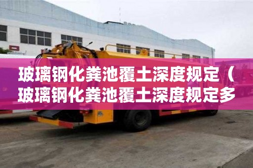 玻璃鋼化糞池覆土深度規(guī)定（玻璃鋼化糞池覆土深度規(guī)定多少）