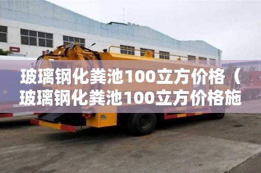 玻璃鋼化糞池100立方價(jià)格（玻璃鋼化糞池100立方價(jià)格施工視頻）