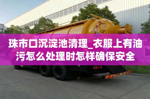 珠市口沉淀池清理_衣服上有油污怎么處理時怎樣確保安全