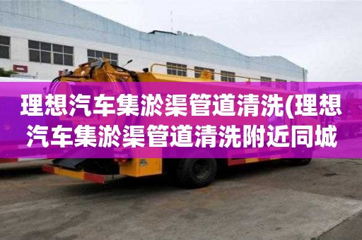 理想汽車集淤渠管道清洗(理想汽車集淤渠管道清洗附近同城)