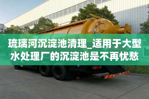 琉璃河沉淀池清理_適用于大型水處理廠的沉淀池是不再憂愁
