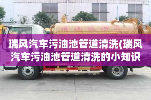 瑞風汽車污油池管道清洗(瑞風汽車污油池管道清洗的小知識)