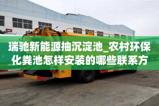瑞馳新能源抽沉淀池_農村環保化糞池怎樣安裝的哪些聯系方式