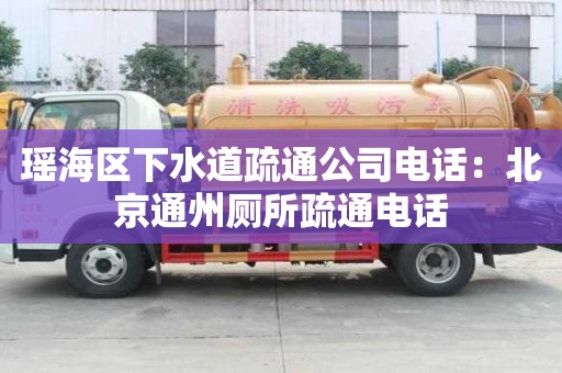 瑤海區(qū)下水道疏通公司電話：北京通州廁所疏通電話