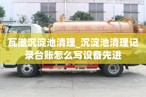 瓦滋沉淀池清理_沉淀池清理記錄臺賬怎么寫設備先進