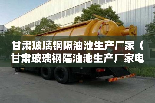 甘肅玻璃鋼隔油池生產廠家（甘肅玻璃鋼隔油池生產廠家電話）