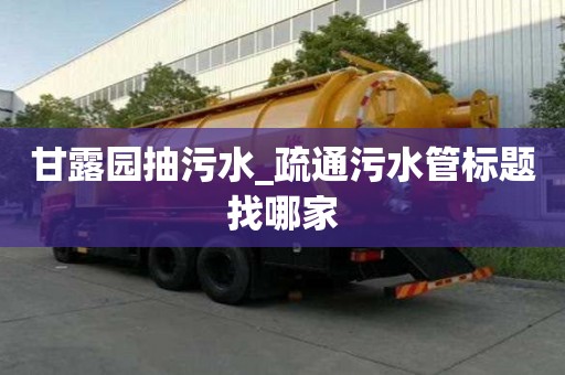 甘露園抽污水_疏通污水管標題找哪家