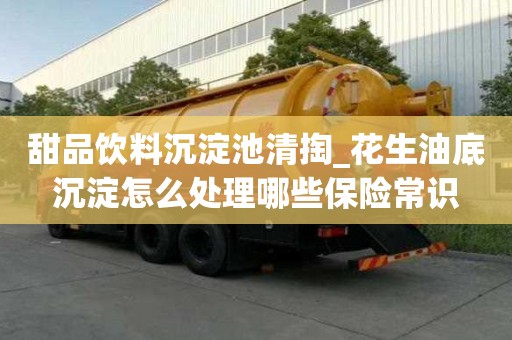 甜品飲料沉淀池清掏_花生油底沉淀怎么處理哪些保險常識