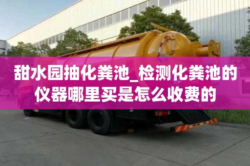甜水園抽化糞池_檢測化糞池的儀器哪里買是怎么收費的
