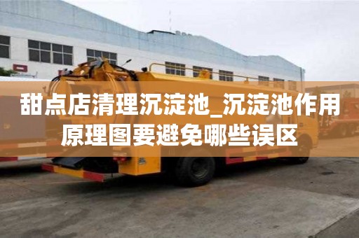 甜點店清理沉淀池_沉淀池作用原理圖要避免哪些誤區
