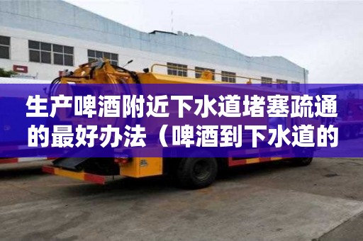 生產啤酒附近下水道堵塞疏通的最好辦法（啤酒到下水道的作用）