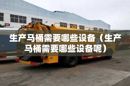 生產馬桶需要哪些設備（生產馬桶需要哪些設備呢）