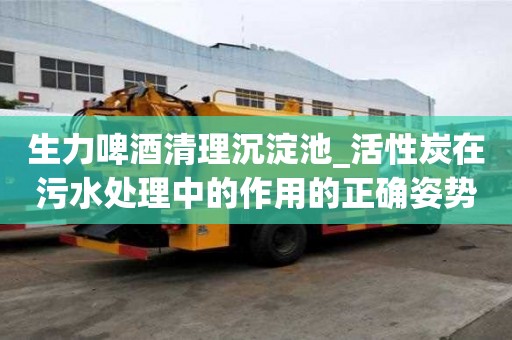生力啤酒清理沉淀池_活性炭在污水處理中的作用的正確姿勢