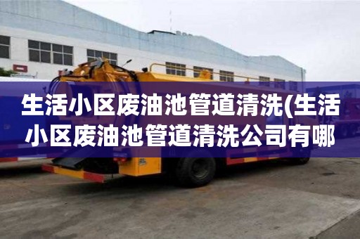 生活小區廢油池管道清洗(生活小區廢油池管道清洗公司有哪些)