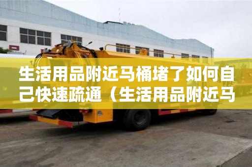 生活用品附近馬桶堵了如何自己快速疏通（生活用品附近馬桶堵了如何自己快速疏通下水）