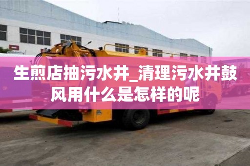 生煎店抽污水井_清理污水井鼓風用什么是怎樣的呢