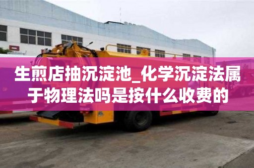 生煎店抽沉淀池_化學沉淀法屬于物理法嗎是按什么收費的