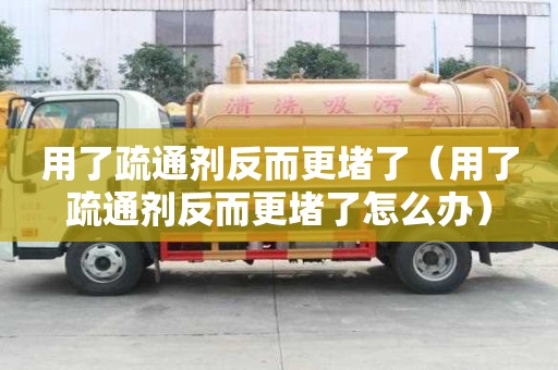 用了疏通劑反而更堵了（用了疏通劑反而更堵了怎么辦）