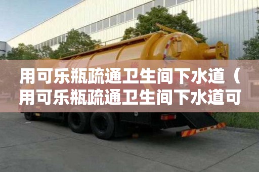用可樂瓶疏通衛生間下水道（用可樂瓶疏通衛生間下水道可以嗎）