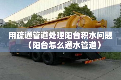用疏通管道處理陽(yáng)臺(tái)積水問(wèn)題（陽(yáng)臺(tái)怎么通水管道）