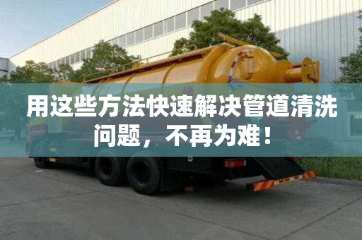 用這些方法快速解決管道清洗問題，不再為難！